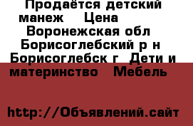  Продаётся детский манеж. › Цена ­ 2 500 - Воронежская обл., Борисоглебский р-н, Борисоглебск г. Дети и материнство » Мебель   